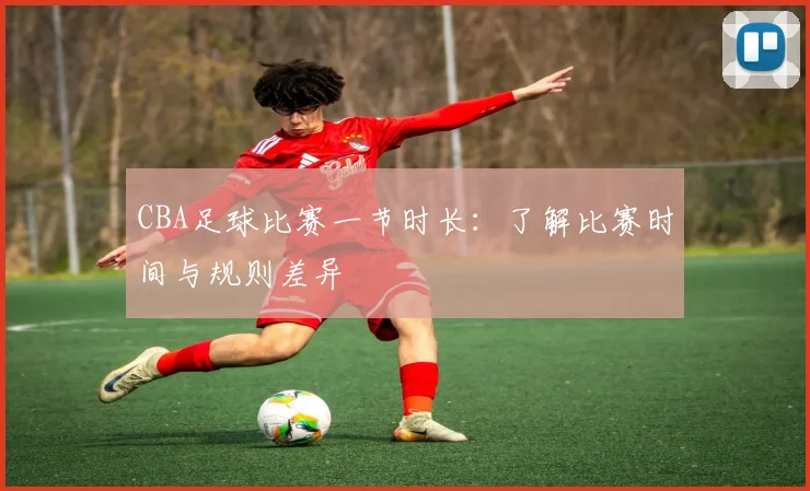 CBA足球比赛一节时长：了解比赛时间与规则差异