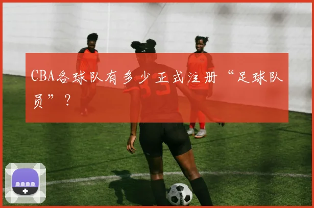 CBA各球队有多少正式注册“足球队员”？